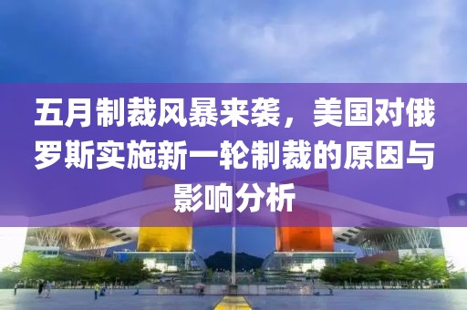 五月制裁風(fēng)暴來襲，美國對俄羅斯實施新一輪制裁的原因與影響分析