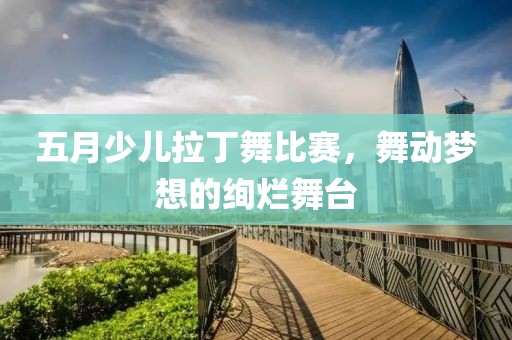 五月少兒拉丁舞比賽，舞動(dòng)夢(mèng)想的絢爛舞臺(tái)