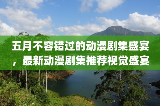 五月不容錯(cuò)過(guò)的動(dòng)漫劇集盛宴，最新動(dòng)漫劇集推薦視覺(jué)盛宴