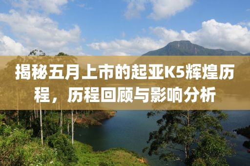 揭秘五月上市的起亞K5輝煌歷程，歷程回顧與影響分析
