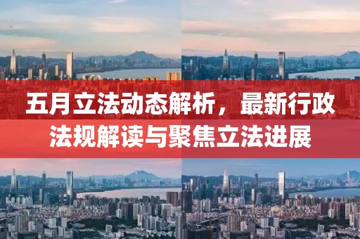 五月立法動(dòng)態(tài)解析，最新行政法規(guī)解讀與聚焦立法進(jìn)展