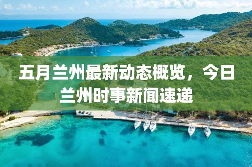 五月蘭州最新動(dòng)態(tài)概覽，今日蘭州時(shí)事新聞速遞