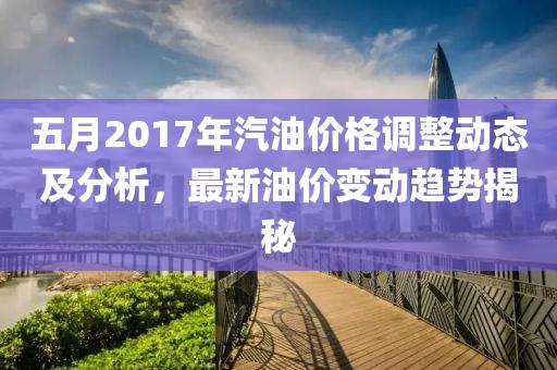 五月2017年汽油價(jià)格調(diào)整動(dòng)態(tài)及分析，最新油價(jià)變動(dòng)趨勢(shì)揭秘