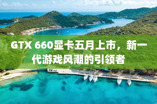 GTX 660顯卡五月上市，新一代游戲風(fēng)潮的引領(lǐng)者