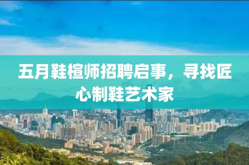 五月鞋楦師招聘啟事，尋找匠心制鞋藝術(shù)家