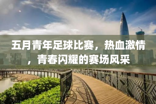 五月青年足球比賽，熱血激情，青春閃耀的賽場(chǎng)風(fēng)采