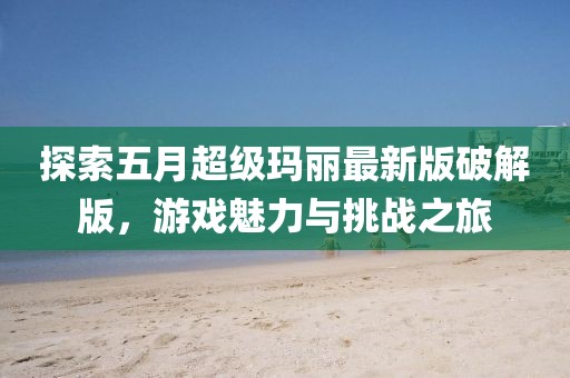 探索五月超級瑪麗最新版破解版，游戲魅力與挑戰(zhàn)之旅
