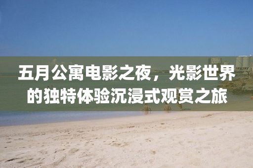 五月公寓電影之夜，光影世界的獨(dú)特體驗(yàn)沉浸式觀賞之旅