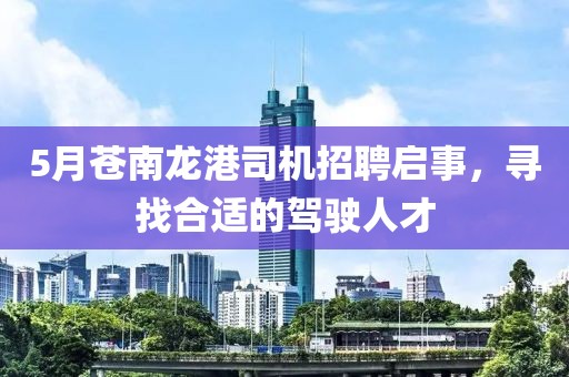 5月蒼南龍港司機招聘啟事，尋找合適的駕駛人才