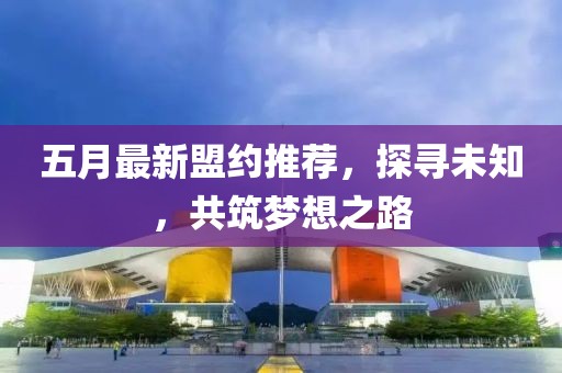 五月最新盟約推薦，探尋未知，共筑夢想之路
