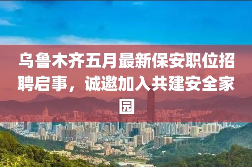 烏魯木齊五月最新保安職位招聘啟事，誠邀加入共建安全家園