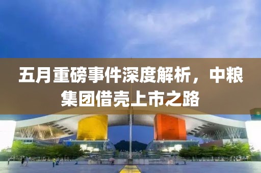 五月重磅事件深度解析，中糧集團(tuán)借殼上市之路