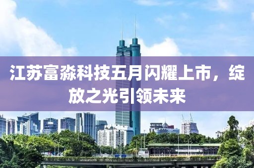 江蘇富淼科技五月閃耀上市，綻放之光引領(lǐng)未來(lái)