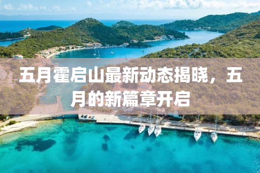 五月霍啟山最新動態(tài)揭曉，五月的新篇章開啟