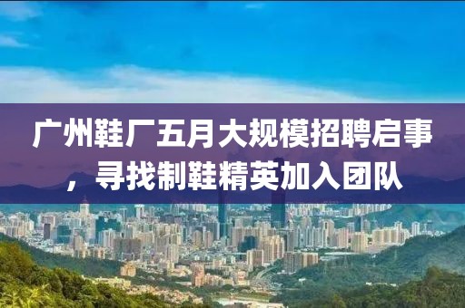 廣州鞋廠五月大規(guī)模招聘啟事，尋找制鞋精英加入團隊