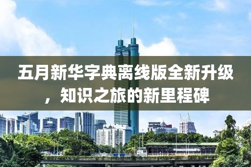 五月新華字典離線版全新升級，知識之旅的新里程碑