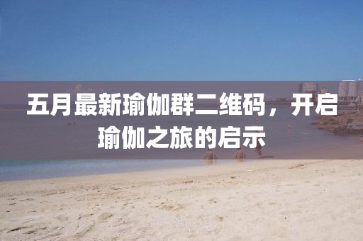 五月最新瑜伽群二維碼，開啟瑜伽之旅的啟示