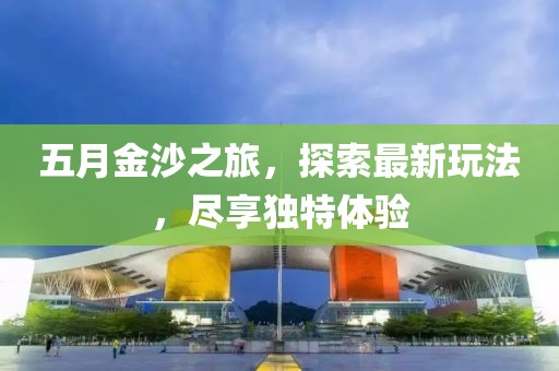 五月金沙之旅，探索最新玩法，盡享獨(dú)特體驗(yàn)