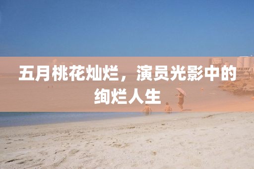 五月桃花燦爛，演員光影中的絢爛人生