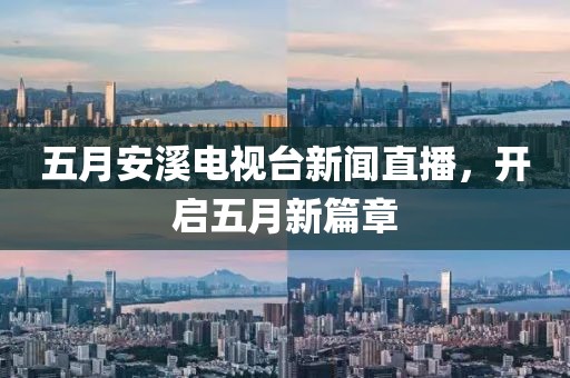 五月安溪電視臺(tái)新聞直播，開啟五月新篇章