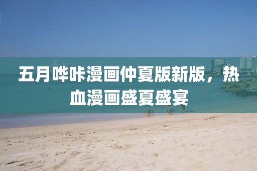 五月嘩咔漫畫仲夏版新版，熱血漫畫盛夏盛宴