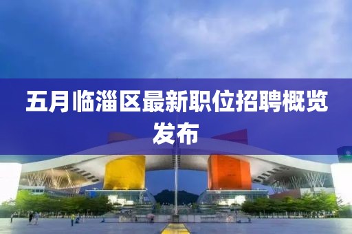 五月臨淄區(qū)最新職位招聘概覽發(fā)布