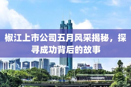 椒江上市公司五月風(fēng)采揭秘，探尋成功背后的故事