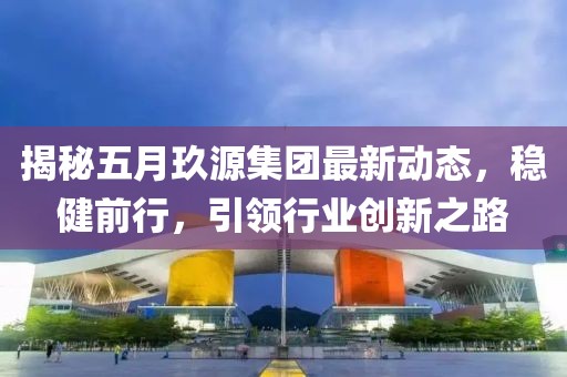 揭秘五月玖源集團(tuán)最新動(dòng)態(tài)，穩(wěn)健前行，引領(lǐng)行業(yè)創(chuàng)新之路