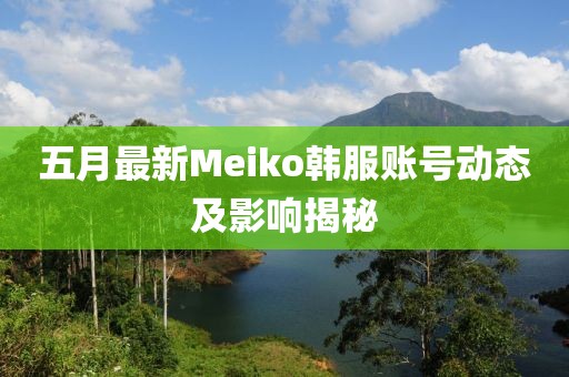 五月最新Meiko韓服賬號動態(tài)及影響揭秘