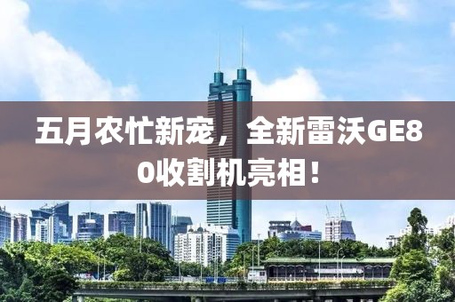 五月農(nóng)忙新寵，全新雷沃GE80收割機(jī)亮相！