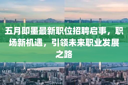五月即墨最新職位招聘啟事，職場新機遇，引領(lǐng)未來職業(yè)發(fā)展之路
