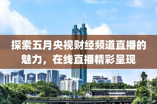 探索五月央視財(cái)經(jīng)頻道直播的魅力，在線直播精彩呈現(xiàn)