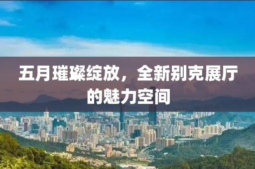 五月璀璨綻放，全新別克展廳的魅力空間