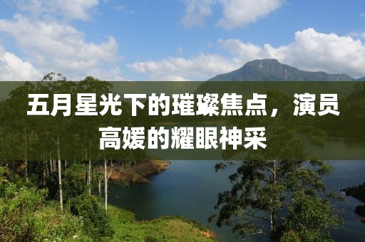 五月星光下的璀璨焦點(diǎn)，演員高媛的耀眼神采