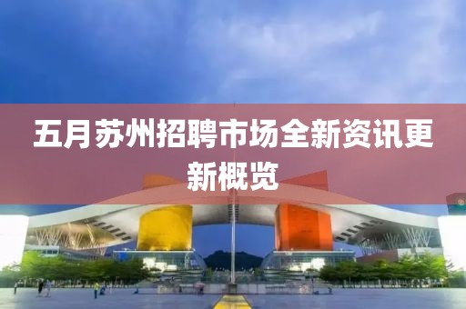 五月蘇州招聘市場(chǎng)全新資訊更新概覽