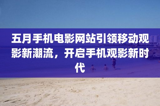 五月手機(jī)電影網(wǎng)站引領(lǐng)移動(dòng)觀影新潮流，開啟手機(jī)觀影新時(shí)代