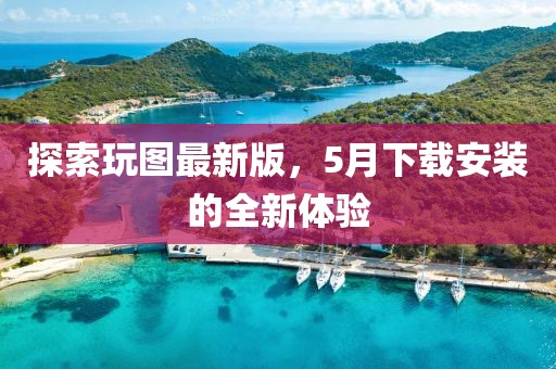 探索玩圖最新版，5月下載安裝的全新體驗