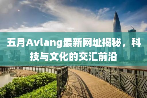 五月Avlang最新網(wǎng)址揭秘，科技與文化的交匯前沿