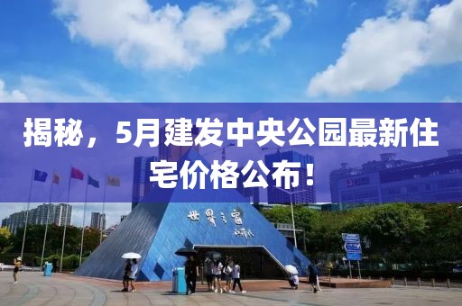 揭秘，5月建發(fā)中央公園最新住宅價格公布！