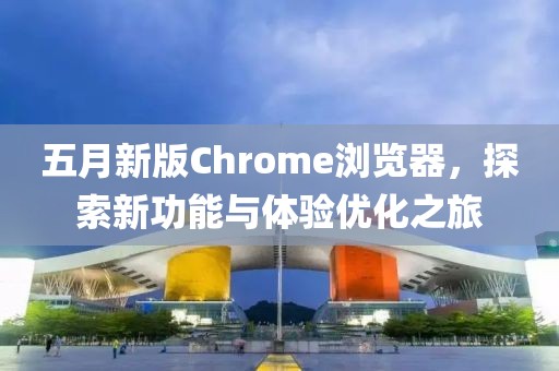 五月新版Chrome瀏覽器，探索新功能與體驗優(yōu)化之旅