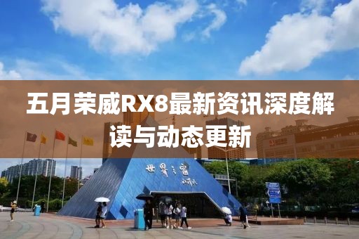 五月榮威RX8最新資訊深度解讀與動態(tài)更新