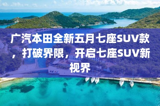 廣汽本田全新五月七座SUV款，打破界限，開啟七座SUV新視界