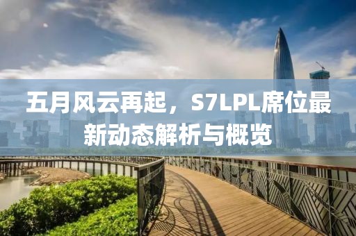 五月風云再起，S7LPL席位最新動態(tài)解析與概覽