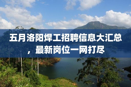 五月洛陽焊工招聘信息大匯總，最新崗位一網(wǎng)打盡