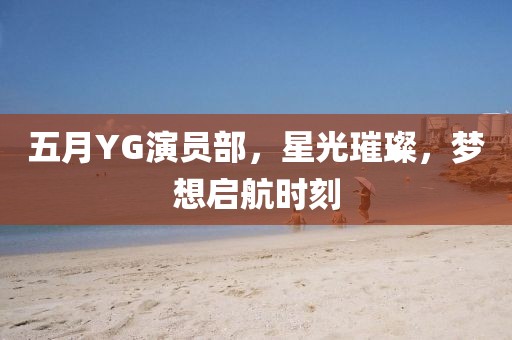 五月YG演員部，星光璀璨，夢(mèng)想啟航時(shí)刻