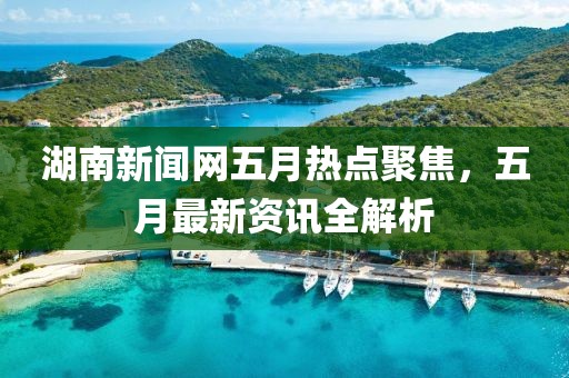 湖南新聞網(wǎng)五月熱點聚焦，五月最新資訊全解析