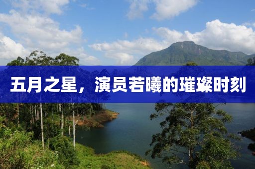 五月之星，演員若曦的璀璨時(shí)刻