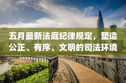 五月最新法庭紀律規(guī)定，塑造公正、有序、文明的司法環(huán)境
