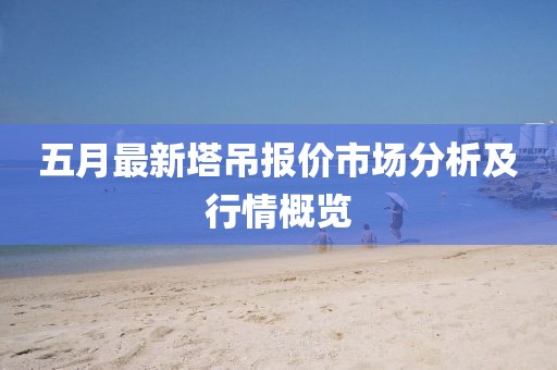 五月最新塔吊報(bào)價(jià)市場分析及行情概覽