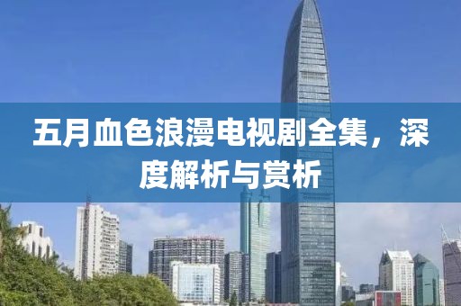 五月血色浪漫電視劇全集，深度解析與賞析